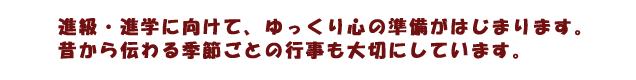 進級・進学に向けて、ゆっくり心の準備がはじまります。昔から伝わる季節ごとの行事も大切にしています。