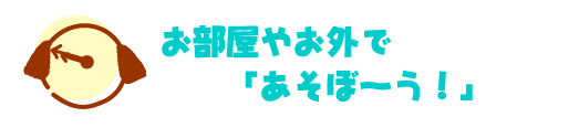お部屋やお外であそぼーう！